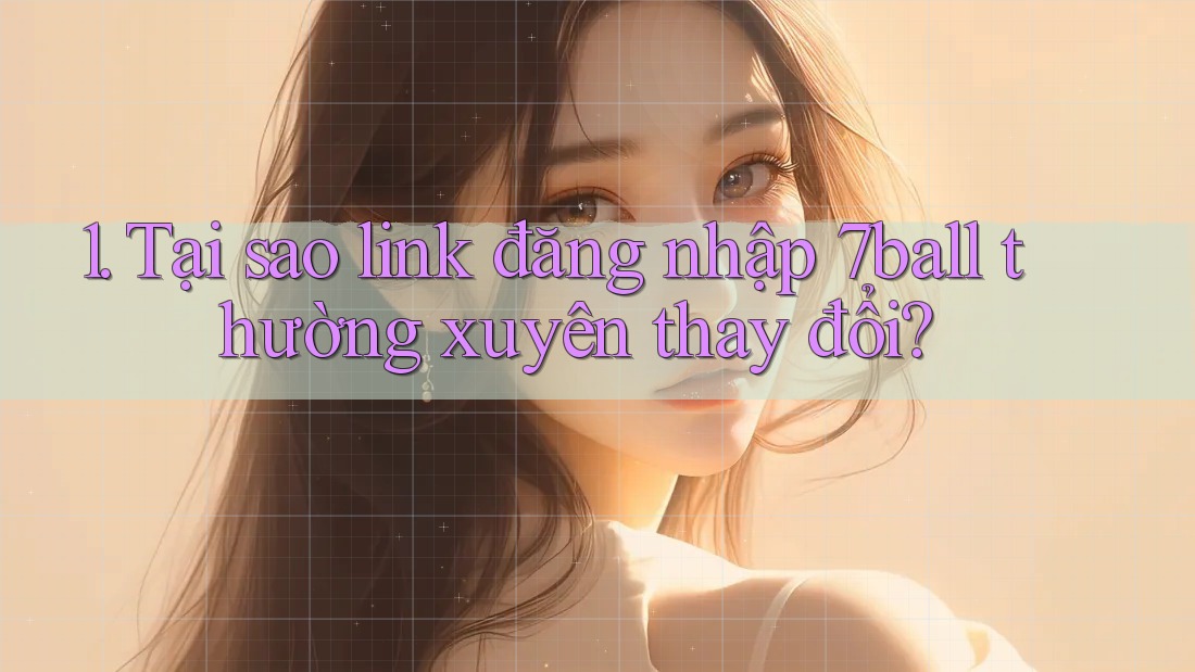 1. Tại sao link đăng nhập 7ball thường xuyên thay đổi?