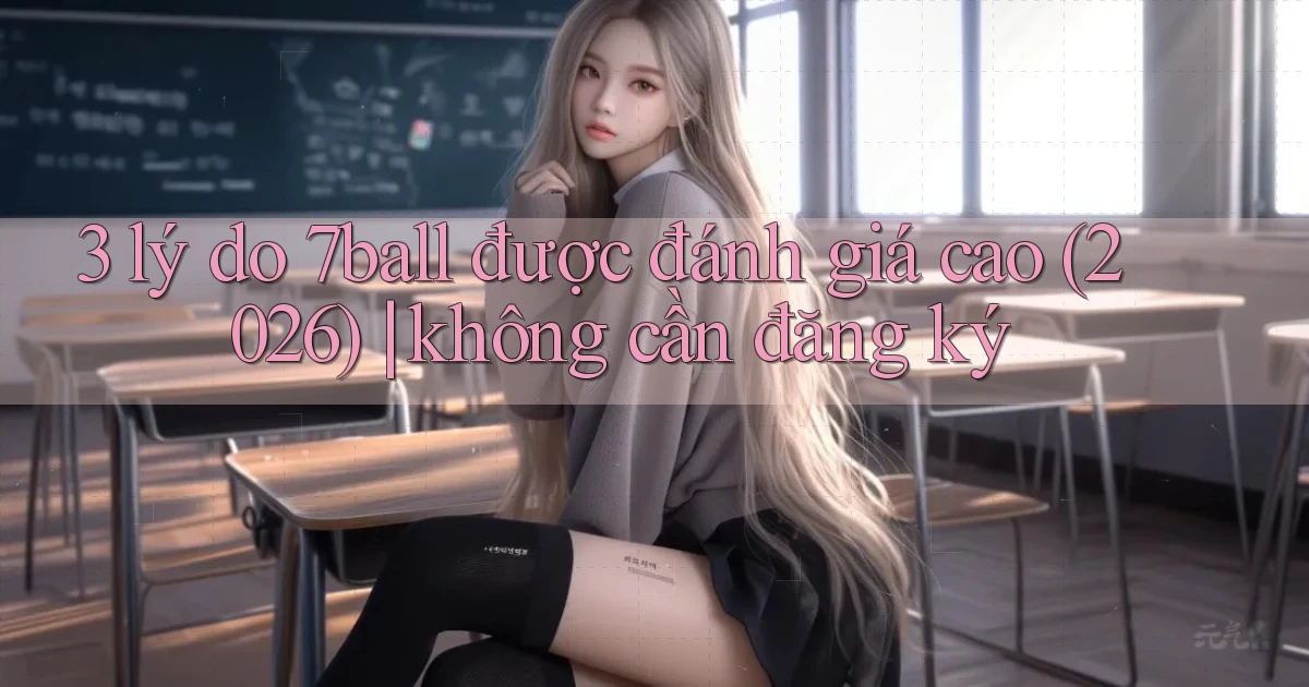 3 lý do 7ball được đánh giá cao (2026) không cần đăng ký
