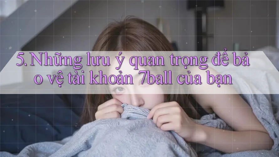 5. Những lưu ý quan trọng để bảo vệ tài khoản 7ball của bạn
