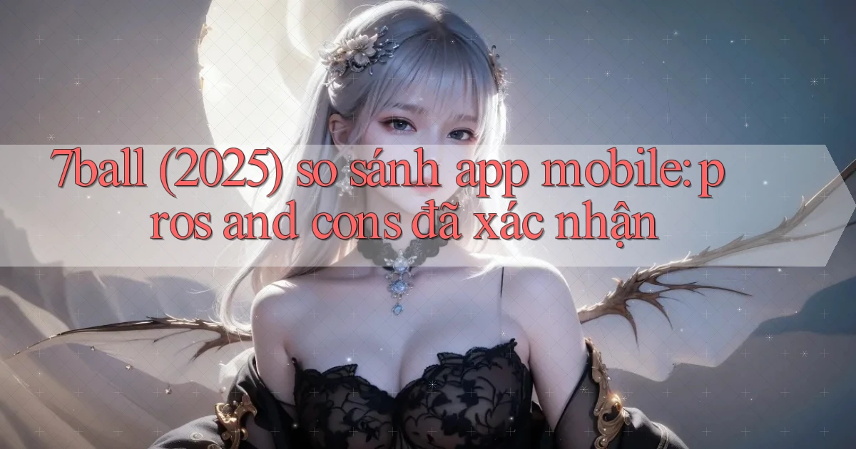 7ball (2025) so sánh app mobile pros and cons đã xác nhận