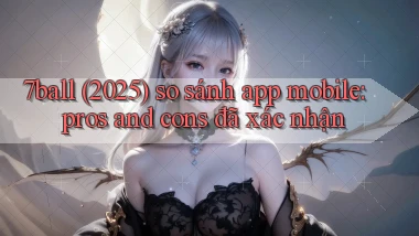 7ball (2025) so sánh app mobile pros and cons đã xác nhận
