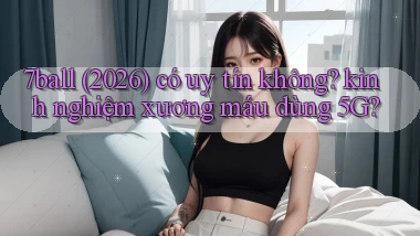 7ball (2026) có uy tín không kinh nghiệm xương máu dùng 5G