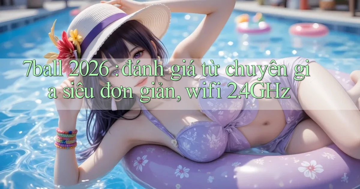 7ball 2026 đánh giá từ chuyên gia siêu đơn giản, wifi 2.4GHz
