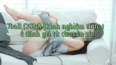 7ball (2026) kinh nghiệm thực tế đánh giá từ chuyên gia