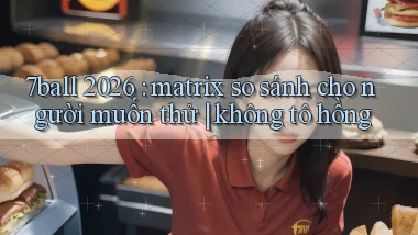 7ball 2026 matrix so sánh cho người muốn thử không tô hồng