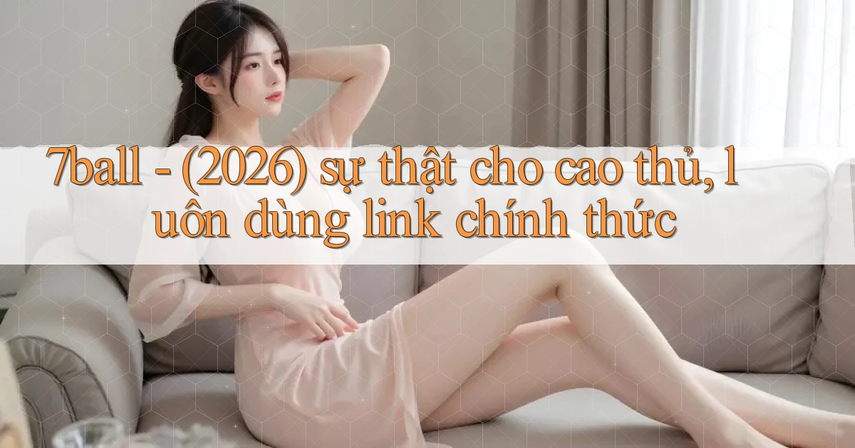 7ball   (2026) sự thật cho cao thủ, luôn dùng link chính thức