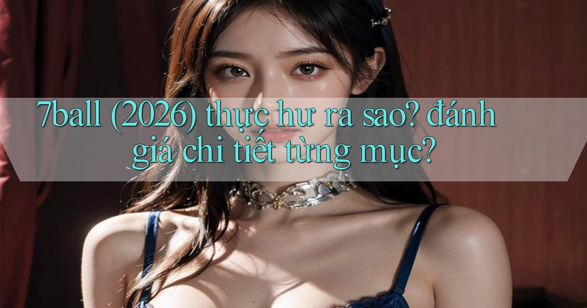 7ball (2026) thực hư ra sao đánh giá chi tiết từng mục