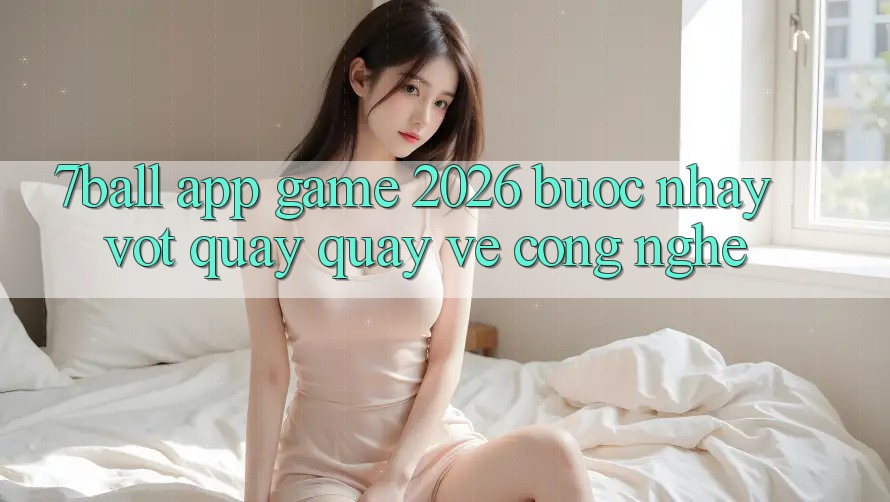 7ball - App Game 2026: Bước Nhảy Vọt Quay quay về Công Nghệ