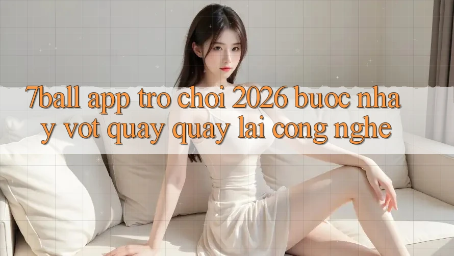 7ball - App Trò chơi 2026: Bước Nhảy Vọt Quay quay lại Công Nghệ 7ball - App Trò chơi 2026: Bước Nhảy Vọt Quay quay lại Công Nghệ