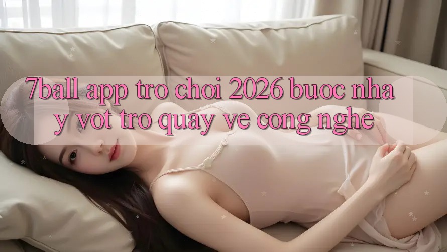 7ball - App Trò chơi 2026: Bước Nhảy Vọt Trở quay về Công Nghệ 7ball - App Trò chơi 2026: Bước Nhảy Vọt Trở quay về Công Nghệ