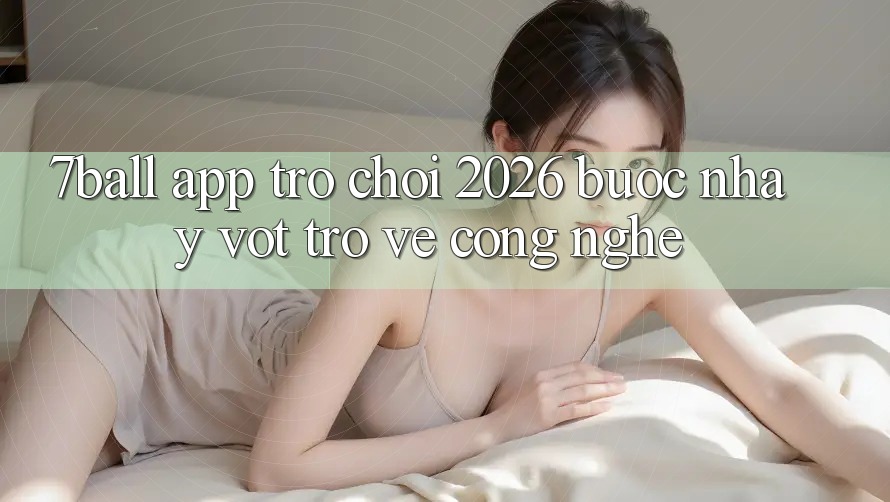 7ball - App Trò chơi 2026: Bước Nhảy Vọt Trở về Công Nghệ