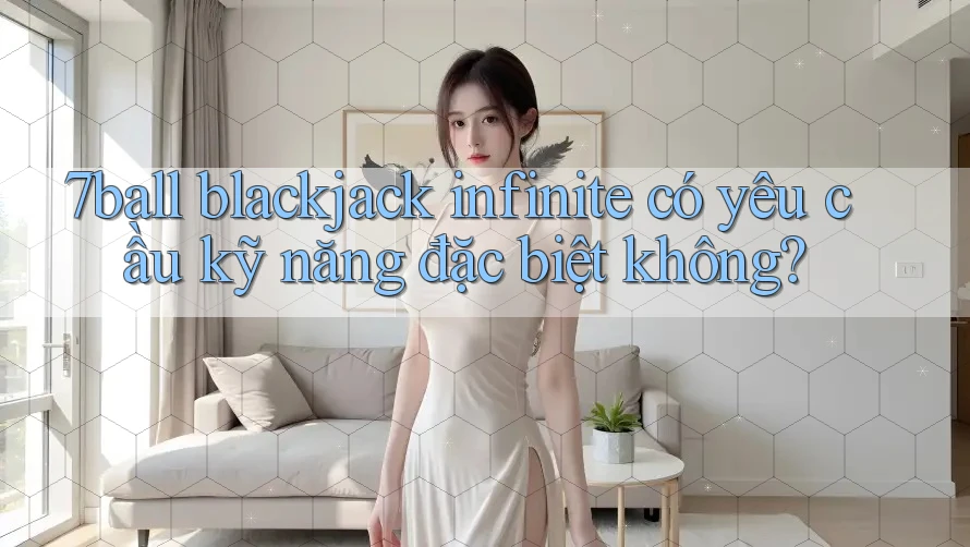 7ball blackjack infinite có yêu cầu kỹ năng đặc biệt không?