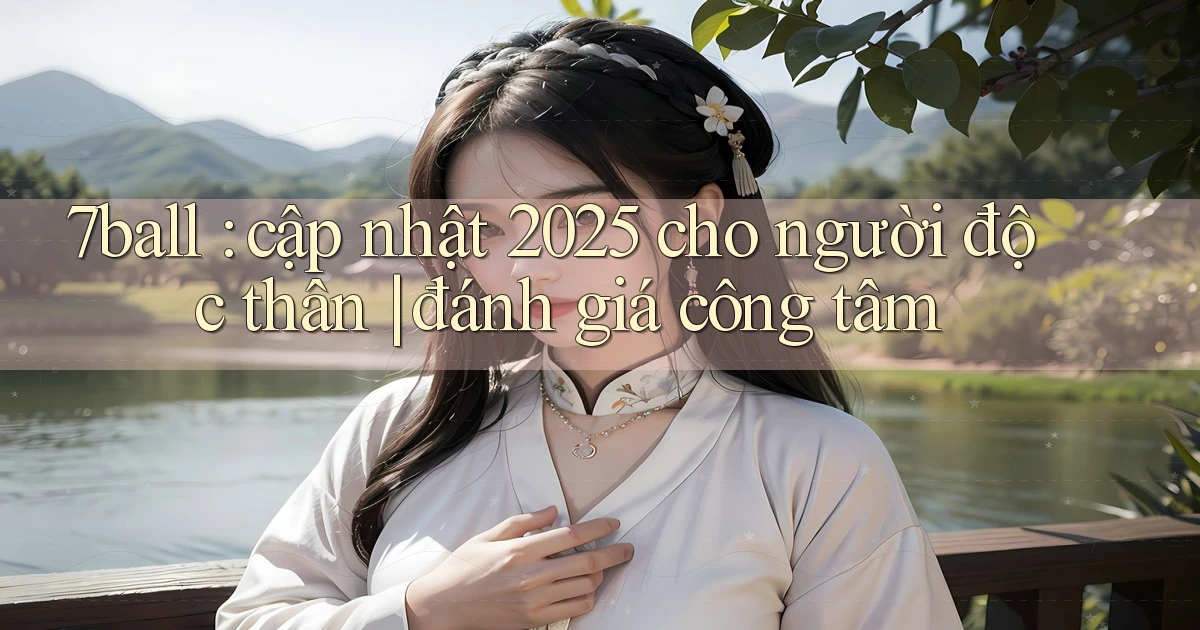 7ball cập nhật 2025 cho người độc thân đánh giá công tâm