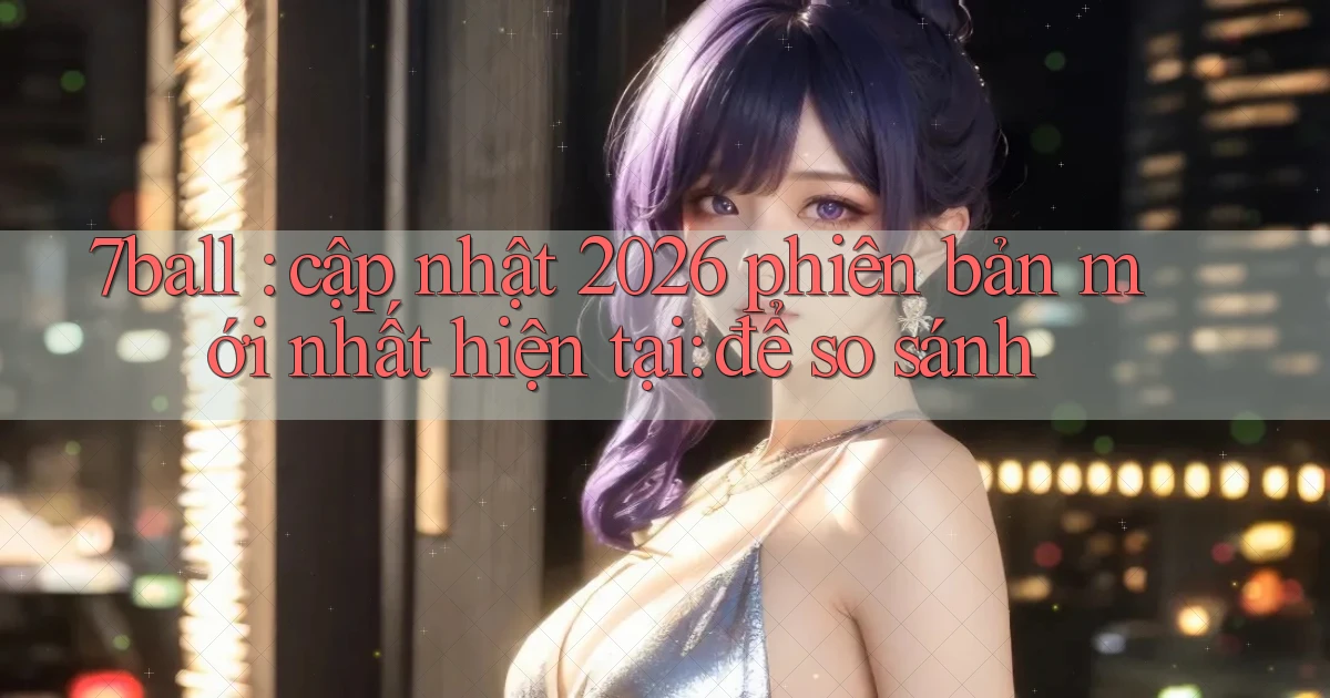 7ball cập nhật 2026 phiên bản mới nhất hiện tại để so sánh