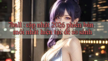 7ball cập nhật 2026 phiên bản mới nhất hiện tại để so sánh