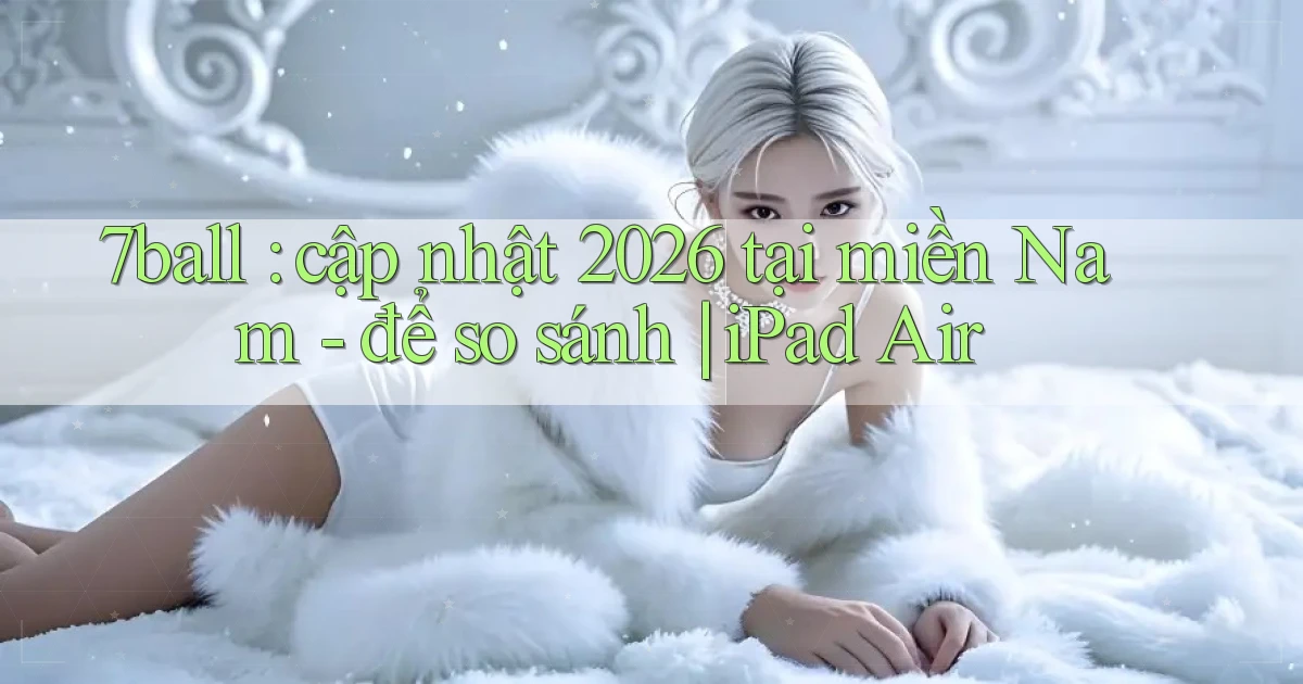 7ball cập nhật 2026 tại miền Nam   để so sánh iPad Air