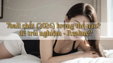 7ball chất (2026) lượng thế nào để trải nghiệm   Realme