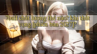 7ball chất lượng thế nào khi thất vọng [phiên bản 2027]