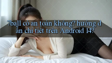 7ball có an toàn không hướng dẫn chi tiết trên Android 14