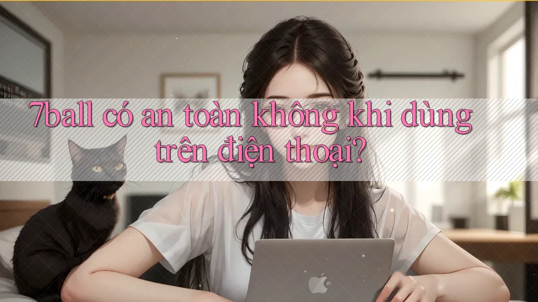 7ball có an toàn không khi dùng trên điện thoại?