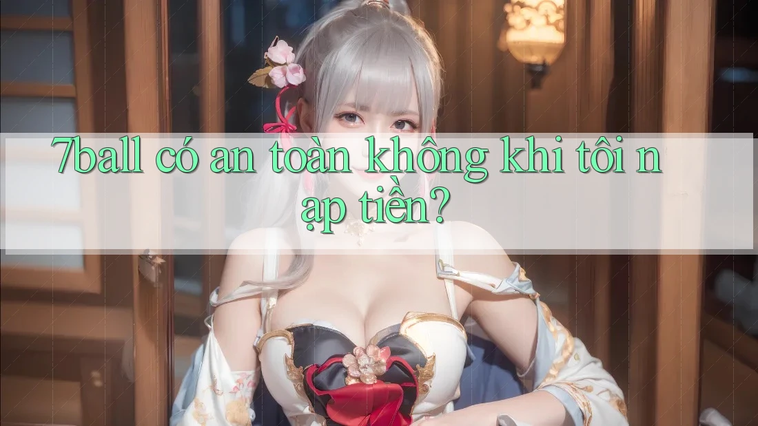 7ball có an toàn không khi tôi nạp tiền? 7ball có an toàn không khi tôi nạp tiền?