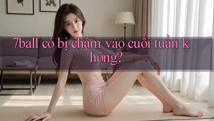 7ball có bị chậm vào cuối tuần không? 7ball có bị chậm vào cuối tuần không?