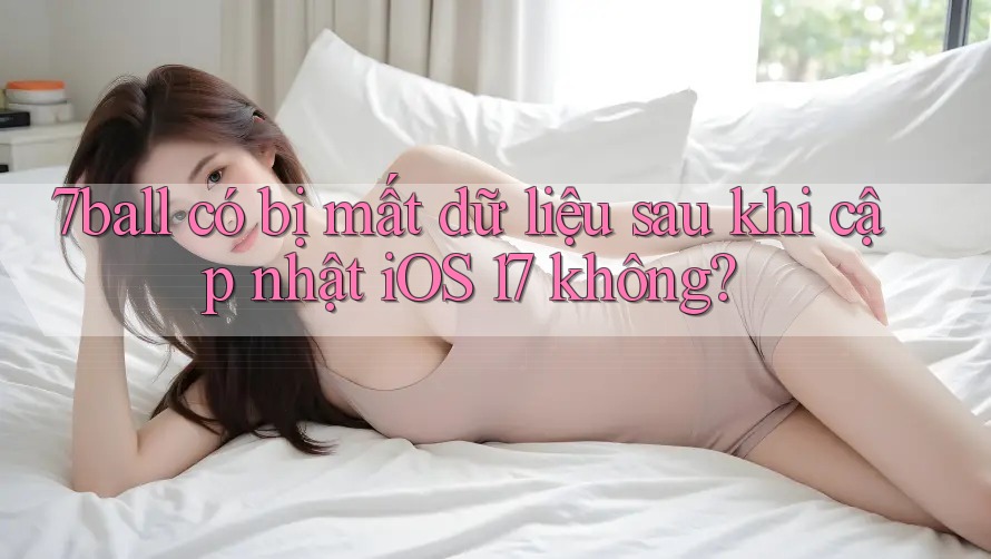 7ball có bị mất dữ liệu sau khi cập nhật iOS 17 không? 7ball có bị mất dữ liệu sau khi cập nhật iOS 17 không?