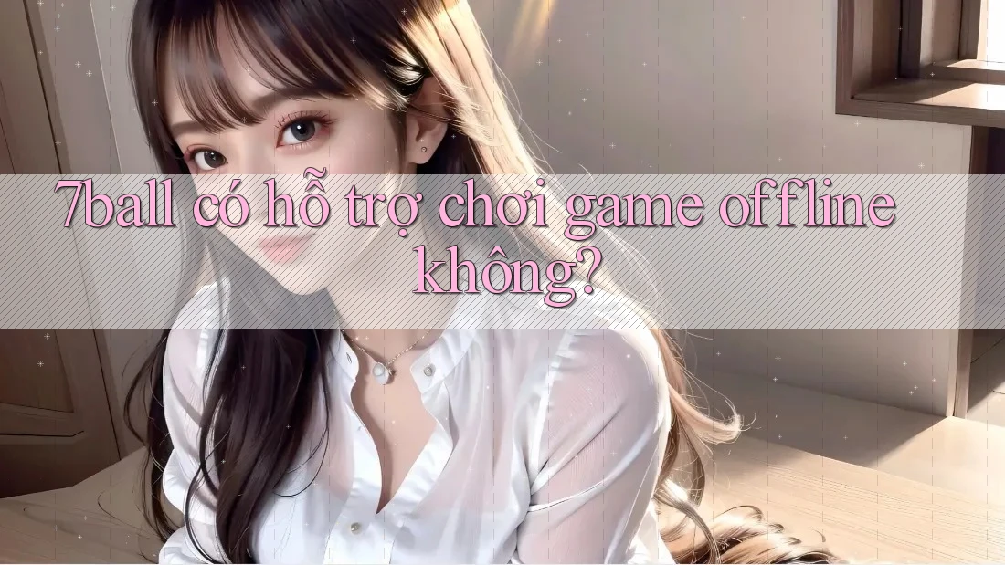 7ball có hỗ trợ chơi game offline không? 7ball có hỗ trợ chơi game offline không?