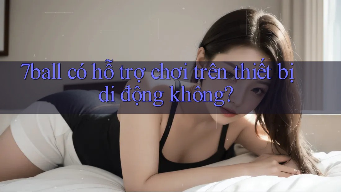 7ball có hỗ trợ chơi trên thiết bị di động không? 7ball có hỗ trợ chơi trên thiết bị di động không?