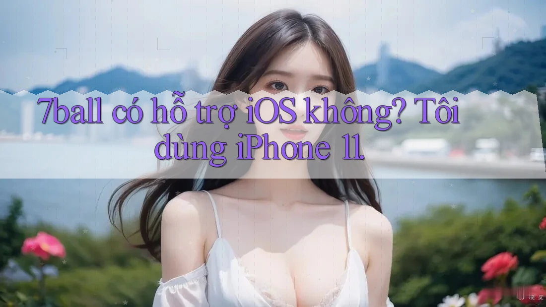 7ball có hỗ trợ iOS không? Tôi dùng iPhone 11. 7ball có hỗ trợ iOS không? Tôi dùng iPhone 11.
