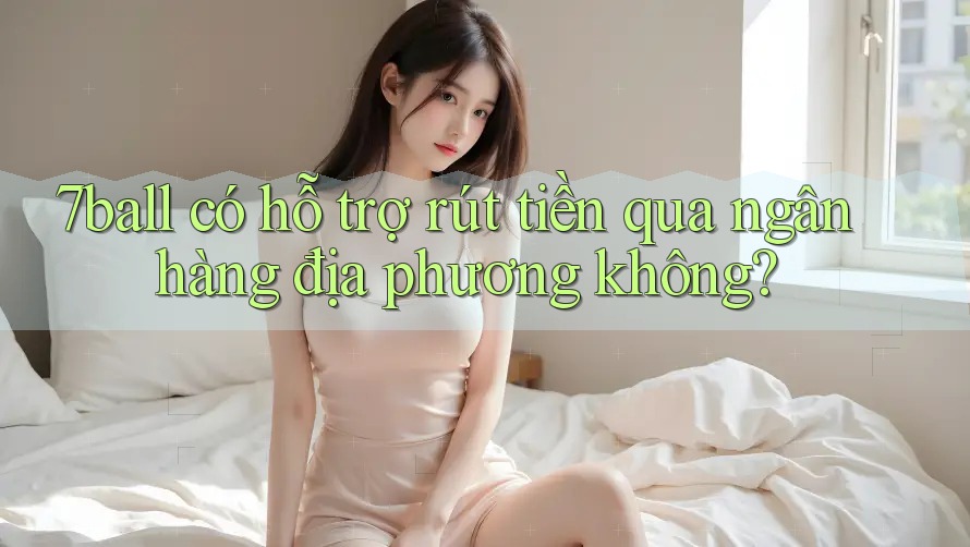 7ball có hỗ trợ rút tiền qua ngân hàng địa phương không?