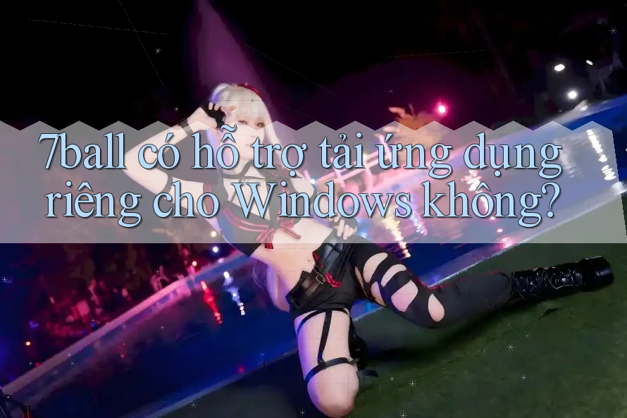 7ball có hỗ trợ tải ứng dụng riêng cho Windows không?