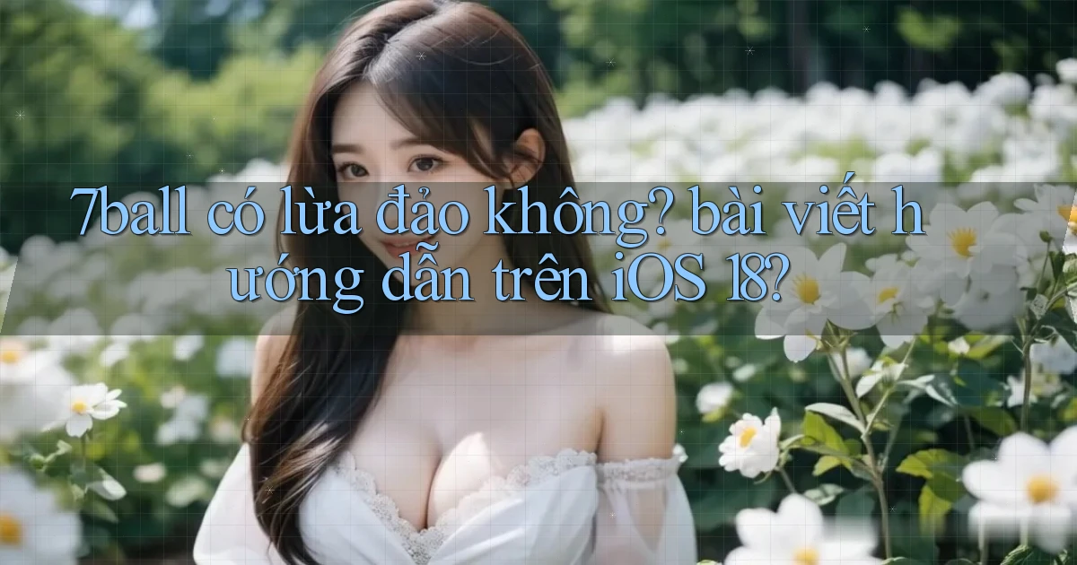 7ball có lừa đảo không bài viết hướng dẫn trên iOS 18
