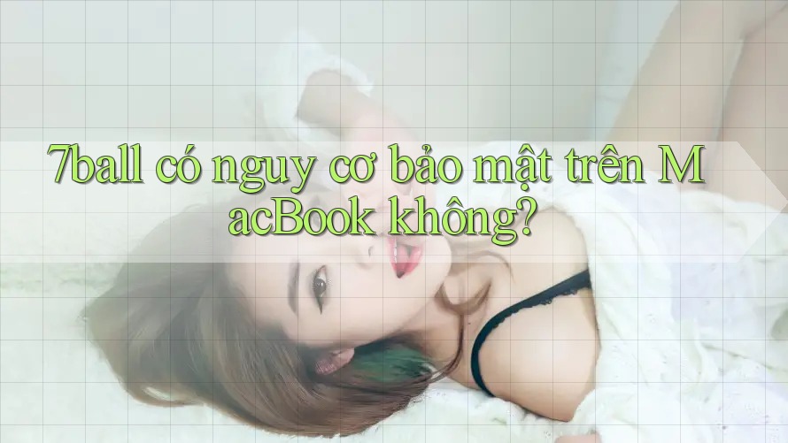 7ball có nguy cơ bảo mật trên MacBook không?