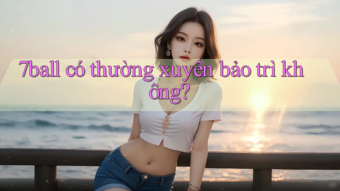 7ball có thường xuyên bảo trì không?
