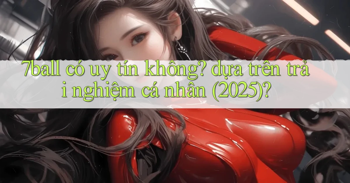 7ball có uy tín không dựa trên trải nghiệm cá nhân (2025)