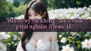 7ball có uy tín không sau 6 tháng trải nghiệm iPhone 14