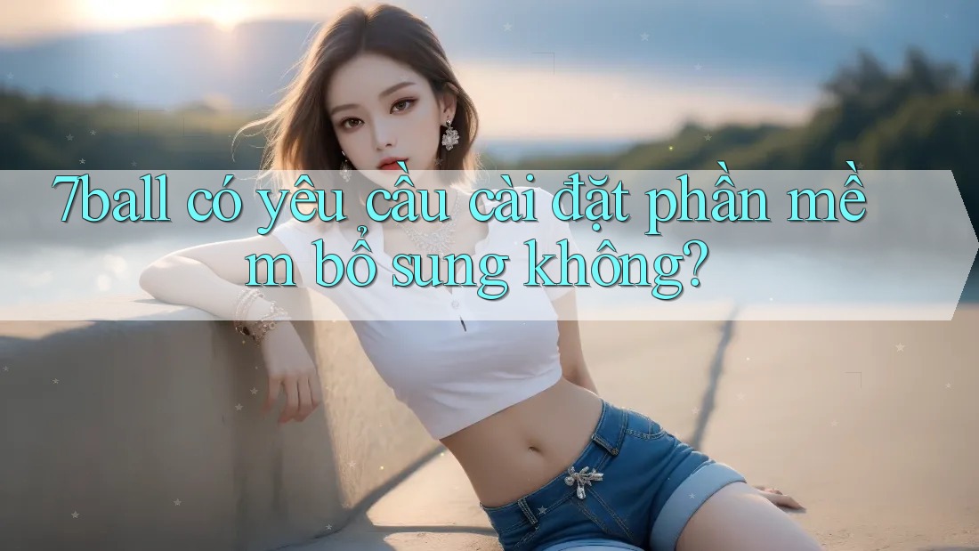 7ball có yêu cầu cài đặt phần mềm bổ sung không?