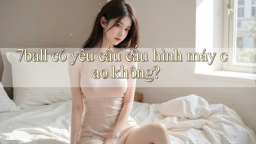 7ball có yêu cầu cấu hình máy cao không? 7ball có yêu cầu cấu hình máy cao không?