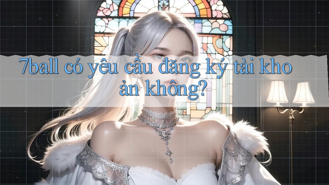 7ball có yêu cầu đăng ký tài khoản không? 7ball có yêu cầu đăng ký tài khoản không?