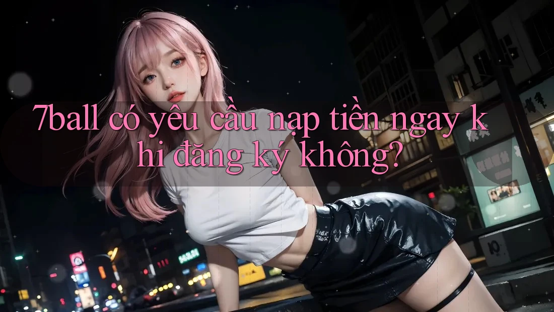 7ball có yêu cầu nạp tiền ngay khi đăng ký không? 7ball có yêu cầu nạp tiền ngay khi đăng ký không?
