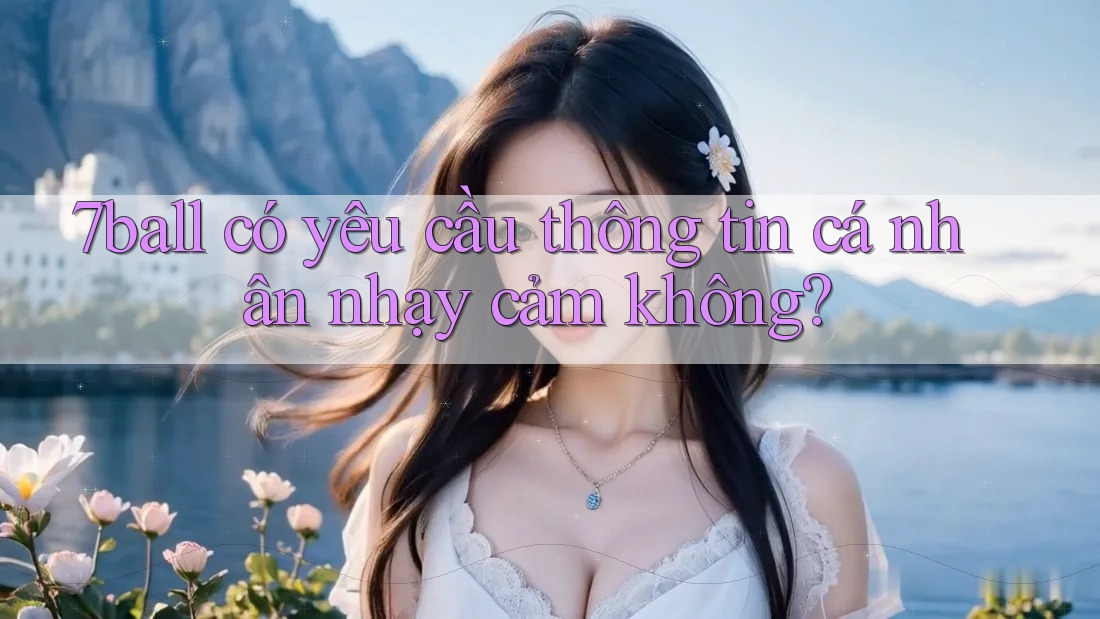 7ball có yêu cầu thông tin cá nhân nhạy cảm không?