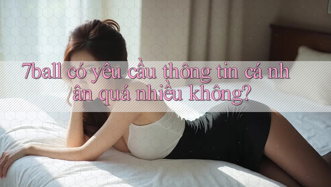 7ball có yêu cầu thông tin cá nhân quá nhiều không?