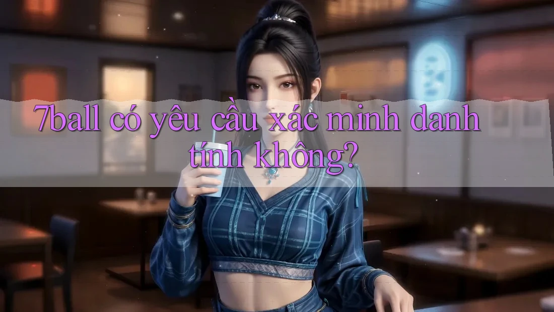 7ball có yêu cầu xác minh danh tính không? 7ball có yêu cầu xác minh danh tính không?