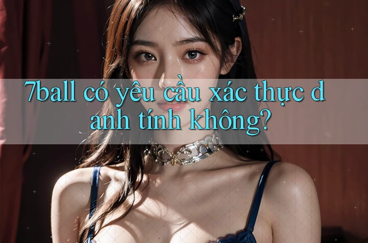 7ball có yêu cầu xác thực danh tính không? 7ball có yêu cầu xác thực danh tính không?