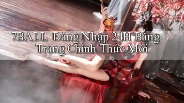 7ball： Đăng Nhập 24h Bằng Trang Chính Thức Mới