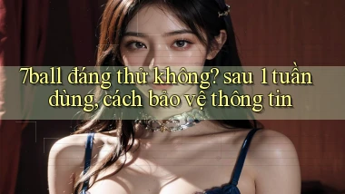 7ball đáng thử không sau 1 tuần dùng, cách bảo vệ thông tin