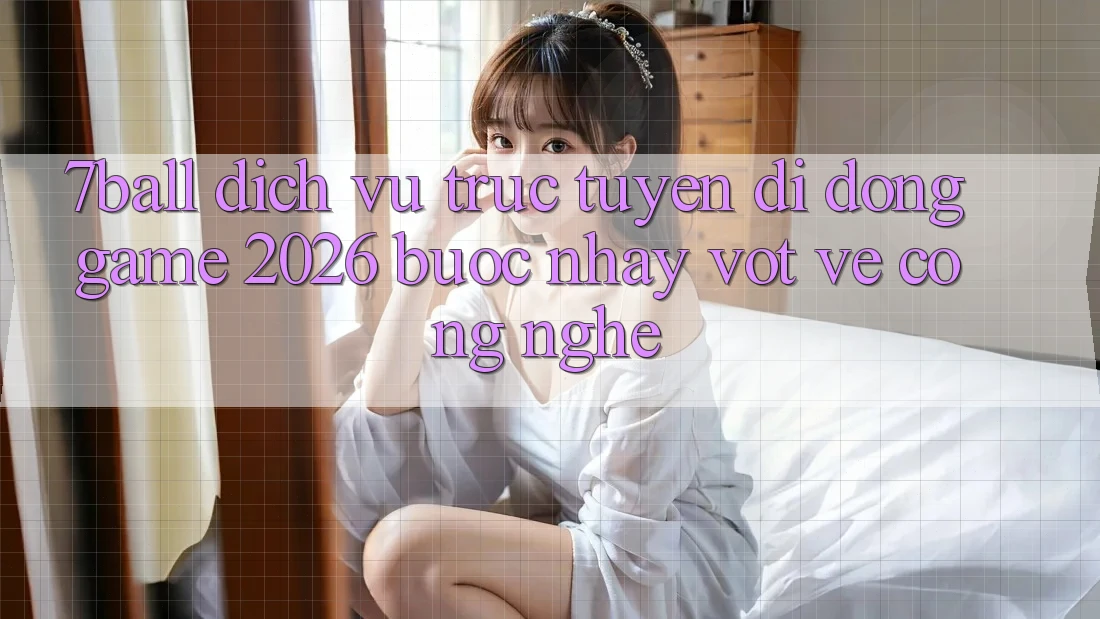 7ball - Dịch vụ trực tuyến di động Game 2026: Bước Nhảy Vọt Về Công Nghệ 7ball - Dịch vụ trực tuyến di động Game 2026: Bước Nhảy Vọt Về Công Nghệ