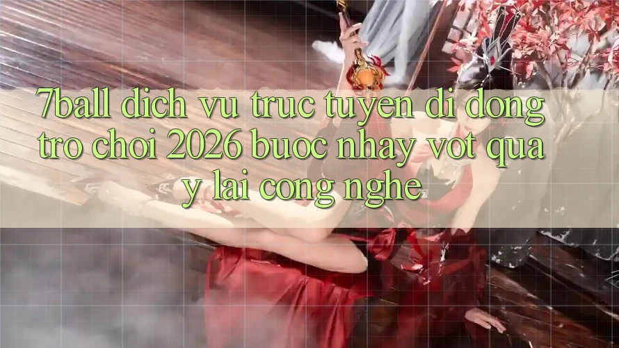 7ball - Dịch vụ trực tuyến di động Trò chơi 2026: Bước Nhảy Vọt Quay lại Công Nghệ 7ball - Dịch vụ trực tuyến di động Trò chơi 2026: Bước Nhảy Vọt Quay lại Công Nghệ
