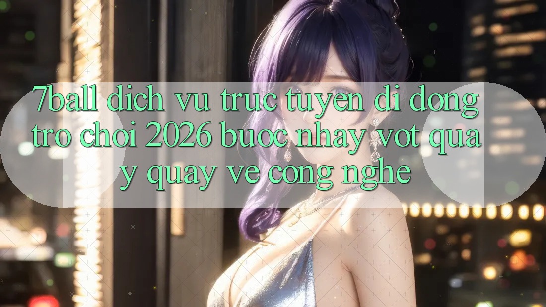 7ball - Dịch vụ trực tuyến di động Trò chơi 2026: Bước Nhảy Vọt Quay quay về Công Nghệ 7ball - Dịch vụ trực tuyến di động Trò chơi 2026: Bước Nhảy Vọt Quay quay về Công Nghệ